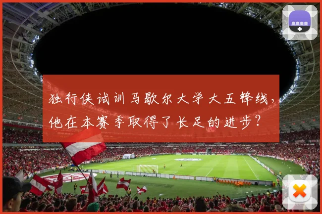 独行侠试训马歇尔大学大五锋线,他在本赛季取得了长足的进步?