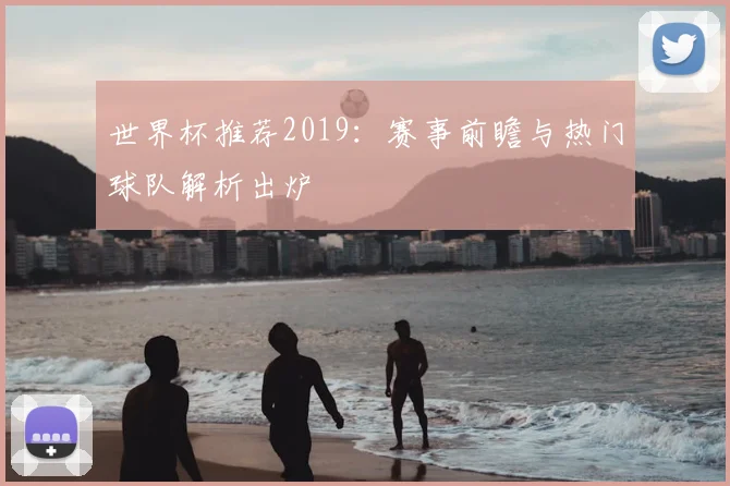 世界杯推荐2019：赛事前瞻与热门球队解析出炉