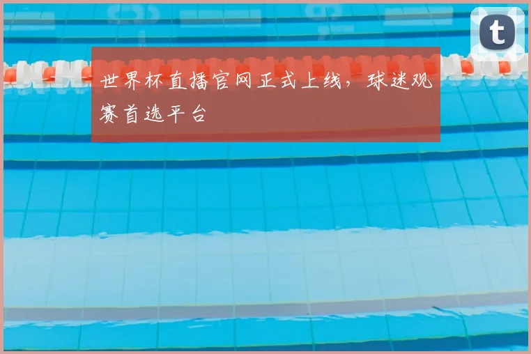 世界杯直播官网正式上线,球迷观赛首选平台